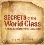 Secrets of the world class turning mediocrity into greatness cover image