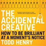 The accidental creative : how to be brilliant at a moment's notice cover image
