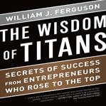 The wisdom of titans secrets of success from entrepreneurs who rose to the top cover image