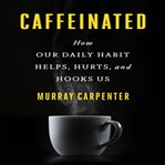Caffeinated how our daily habit helps, hurts, and hooks us cover image