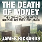 The death of money : the coming collapse of the international monetary system cover image