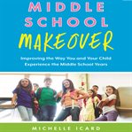 Middle school makeover improving the way you and your child experience the middle school years cover image