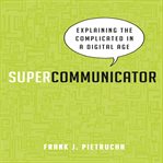 Supercommunicator : explaining the complicated in a digital age cover image