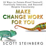 Make change work for you : 10 ways to future-proof yourself, fearlessly innovate, and succeed despite uncertainty cover image