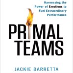Primal teams : harnessing the power of emotions to fuel extraordinary performance cover image