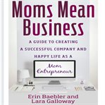Moms mean business : a guide to creating a successful company and happy life as a mom entrepreneur cover image