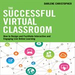 The successful virtual classroom : how to design and facilitate interactive and engaging live online learning cover image
