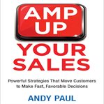 Amp up your sales : powerful strategies that move customers to make fast, favorable decisions cover image