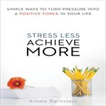 Stress less, achieve more : simple ways to turn pressure into a positive force in your life cover image