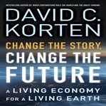 Change the story, change the future : a living economy for a living earth cover image