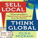 Sell local, think global : 50 innovative ways to make a chunk of change and grow your business cover image