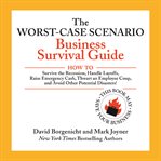 The worst-case scenario business survival guide : how to survive the recession, handle layoffs, raise emergency cash, thwart an employee coup, and avoid other potential disasters cover image