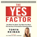 The yes factor : get what you want. say what you mean. the secrets of persuasive communication cover image