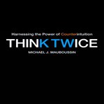 Think twice : harnessing the power of counterintuition cover image