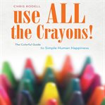 Use all the crayons : a colorful guide to simple human happiness cover image