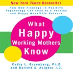 What happy working mothers know : how new findings in positive psychology can lead to a healthy aand happy work/life balance cover image