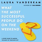 What the most successful people do on the weekend : a short guide to making the most of your days off cover image