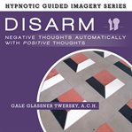 Disarm negative thoughts automatically with positive thoughts : the hypnotic guided imagery series cover image