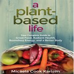 A plant-based life : your complete guide to great food, radiant health, boundless energy, and a better body cover image