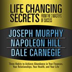 Life Changing Secrets from the 3 Masters of Success: Three Habits to Achieve Abundance in Your Finances, Your Relationships,Your Health, and Your Life cover image
