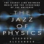 The jazz of physics : the secret link between music and the structure of the universe cover image