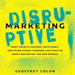 Disruptive marketing : what growth hackers, data punks, and other hybrid thinkers can teach us about navigating the new normal cover image