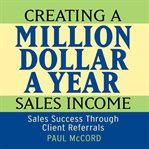 Creating a million dollar a year sales income: sales success through client referrals cover image