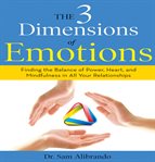 The 3 dimensions of emotions : finding the balance of power, heart, and mindfulness in all of your relationships cover image