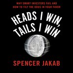 Heads I win, tails I win : why smart investors fail and how to tilt the odds in your favor cover image