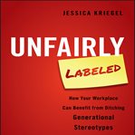 Unfairly labeled : how your workplace can benefit from ditching generational stereotypes cover image