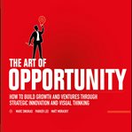 The art of opportunity : how to build growth and ventures through strategic innovation and visual thinking cover image