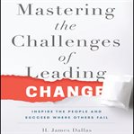 Mastering the challenges of leading change : inspire the people and succeed where others fail cover image