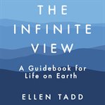 The infinite view : a guidebook for life on earth cover image