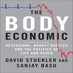 The body economic : why austerity kills : recessions, budget battles, and the politics and life and death cover image
