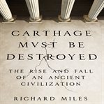 Carthage must be destroyed : the rise and fall of an ancient civilization cover image