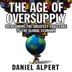 The age of oversupply overcoming the greatest challenge to the global economy cover image