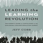 Leading the learning revolution : the expert's guide to capitalizing on the exploding lifelong education market cover image