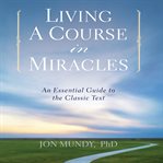 Living a Course in Miracles : an essential guide to the classic text cover image