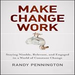 Make change work : staying nimble, relevant, and engaged in a world of constant change cover image