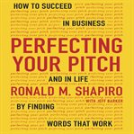 Perfecting your pitch : how to succeed in business and in life by finding words that work cover image