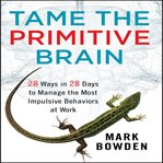 Tame the primitive brain : 28 ways in 28 days to manage the most impulsive behaviors at work cover image