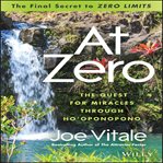 At zero : the final secret to zero limits : the quest for miracles through ho'oponopono cover image
