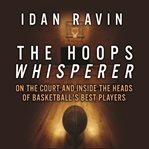 The hoops whisperer : on the court and inside the heads of basketball's best players cover image