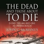 The dead and those about to die : D-Day : the Big Red One at Omaha Beach cover image