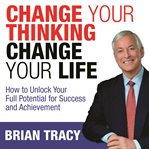 Change your thinking, change your life : how to unlock your full potential for success and achievement cover image