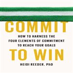 Commit to win : how to harness the four elements of commitment to reach your goals cover image