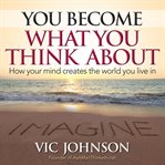 You become what you think about : how your mind creates the world you live in cover image