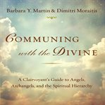Communing with the divine : a clairvoyant's guide to angels, archangels, and the spiritual hierarchy cover image