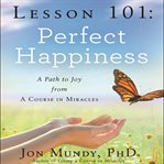 Lesson 101 : perfect happiness : a path to joy from a Course in Miracles cover image