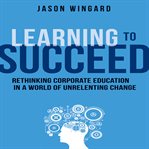 Learning to succeed : rethinking corporate education in a world of unrelenting change cover image